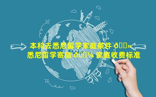 本科去悉尼留学家庭条件 🌻  悉尼留学寄宿 🐼 家庭收费标准